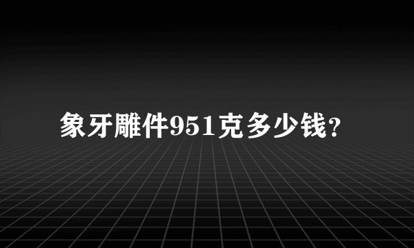 象牙雕件951克多少钱？