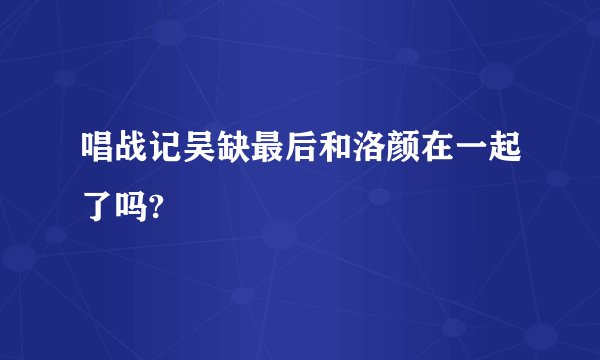 唱战记吴缺最后和洛颜在一起了吗?
