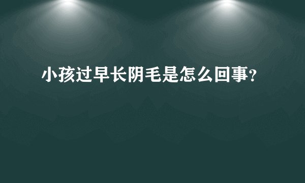 小孩过早长阴毛是怎么回事？