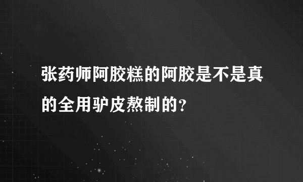 张药师阿胶糕的阿胶是不是真的全用驴皮熬制的？
