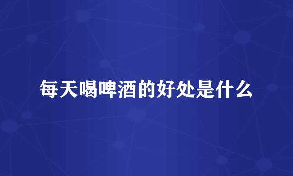 每天喝啤酒的好处是什么