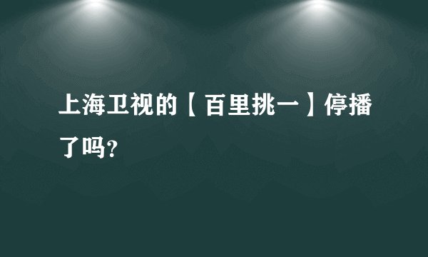 上海卫视的【百里挑一】停播了吗？