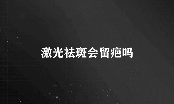 激光祛斑会留疤吗