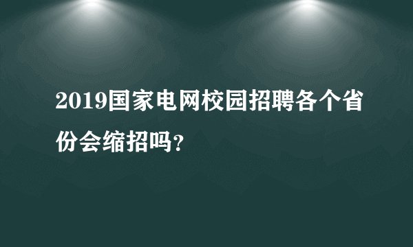 2019国家电网校园招聘各个省份会缩招吗?