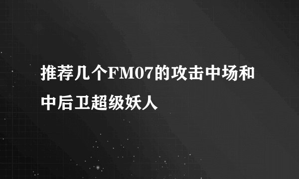 推荐几个FM07的攻击中场和中后卫超级妖人