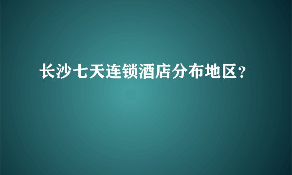 长沙七天连锁酒店分布地区？