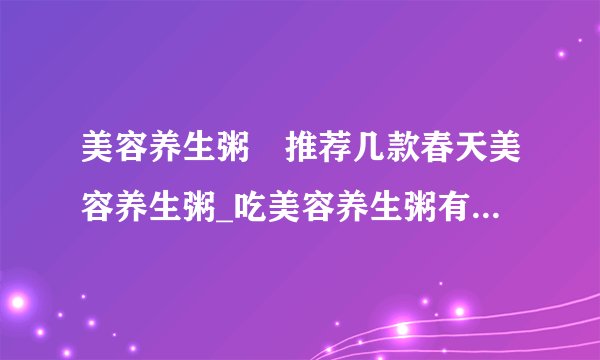 美容养生粥 推荐几款春天美容养生粥_吃美容养生粥有什么好处_推荐几款美容养生粥