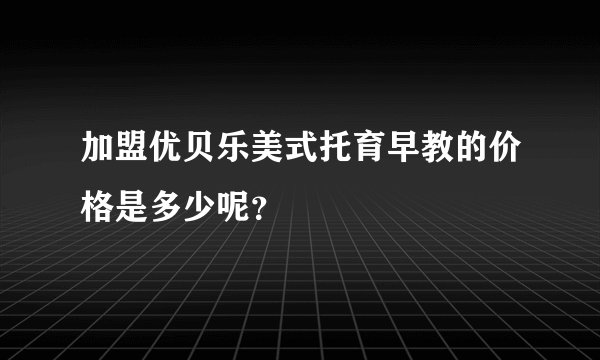 加盟优贝乐美式托育早教的价格是多少呢？