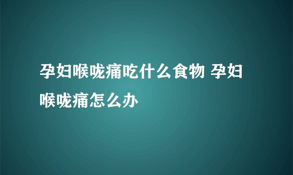 孕妇喉咙痛吃什么食物 孕妇喉咙痛怎么办