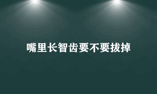 嘴里长智齿要不要拔掉