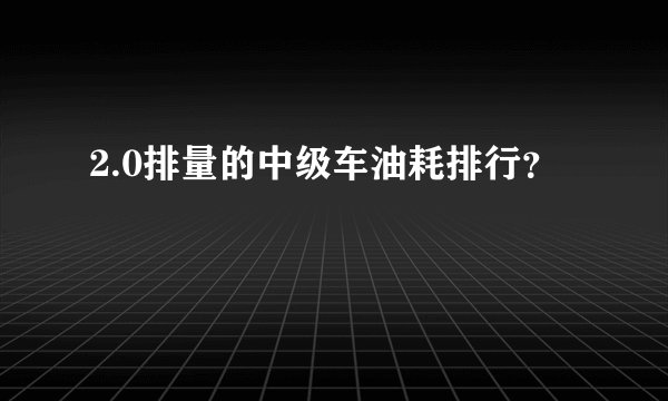 2.0排量的中级车油耗排行？