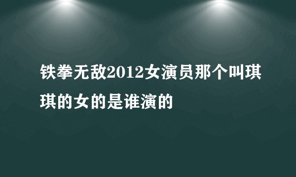 铁拳无敌2012女演员那个叫琪琪的女的是谁演的