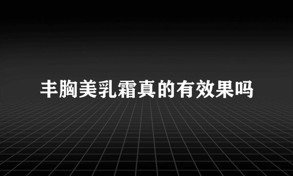 丰胸美乳霜真的有效果吗