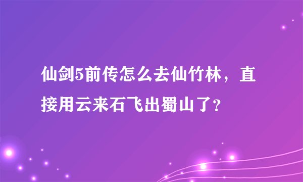 仙剑5前传怎么去仙竹林，直接用云来石飞出蜀山了？
