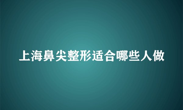 上海鼻尖整形适合哪些人做