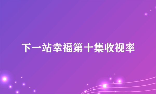 下一站幸福第十集收视率