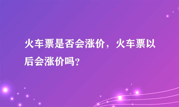 火车票是否会涨价,火车票以后会涨价吗?