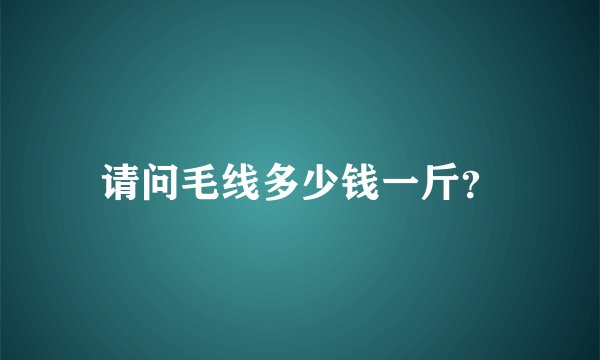 请问毛线多少钱一斤？
