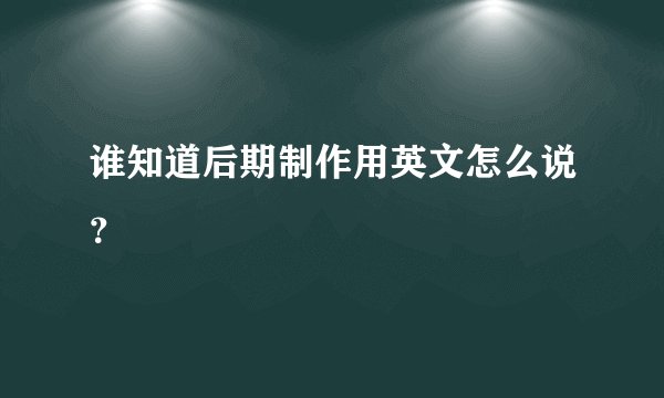 谁知道后期制作用英文怎么说？