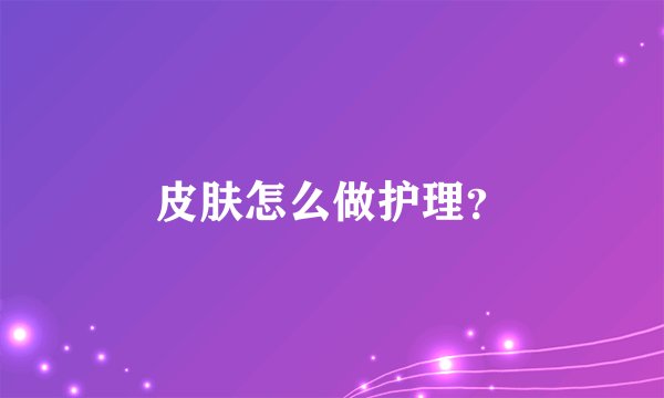 皮肤怎么做护理？