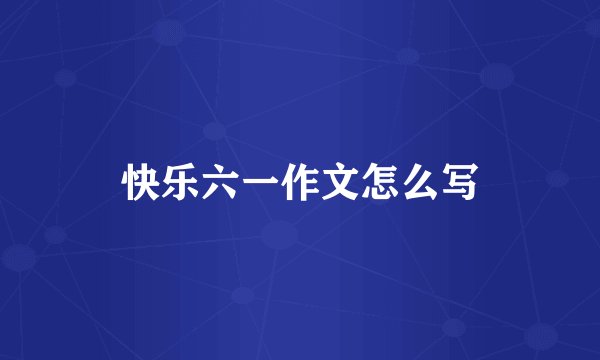 快乐六一作文怎么写