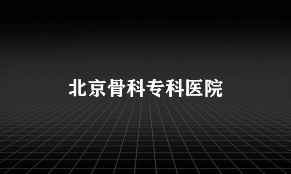 北京骨科专科医院