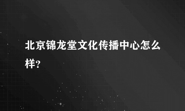 北京锦龙堂文化传播中心怎么样？