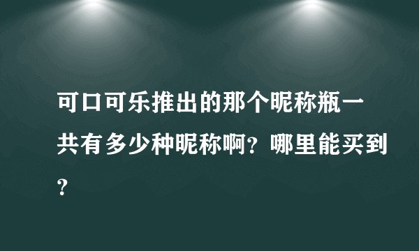 可口可乐推出的那个昵称瓶一共有多少种昵称啊？哪里能买到？
