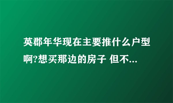 英郡年华现在主要推什么户型啊?想买那边的房子 但不是特别了解
