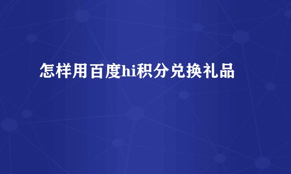 怎样用百度hi积分兑换礼品