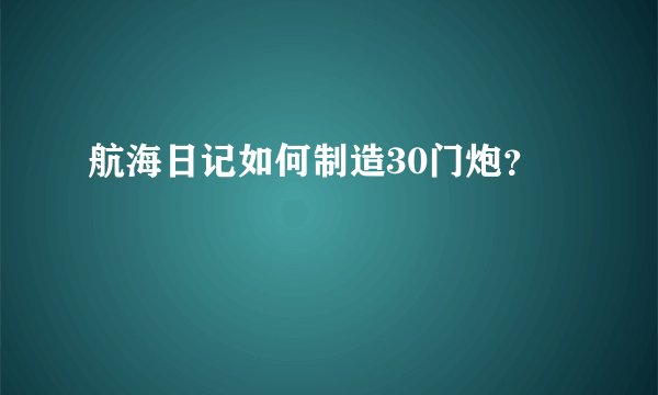 航海日记如何制造30门炮？