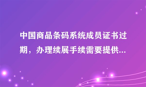 中国商品条码系统成员证书过期,办理续展手续需要提供什么资料