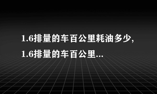 1.6排量的车百公里耗油多少,1.6排量的车百公里耗油6-8升左右