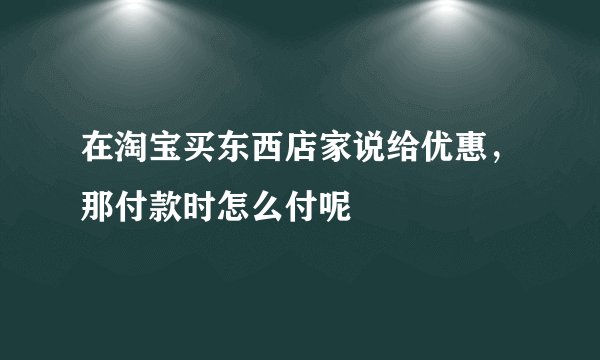 在淘宝买东西店家说给优惠，那付款时怎么付呢