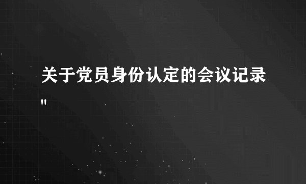 关于党员身份认定的会议记录