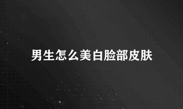 男生怎么美白脸部皮肤