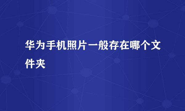 华为手机照片一般存在哪个文件夹