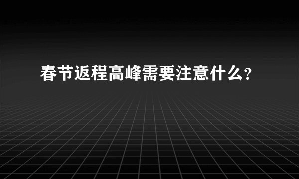 春节返程高峰需要注意什么？