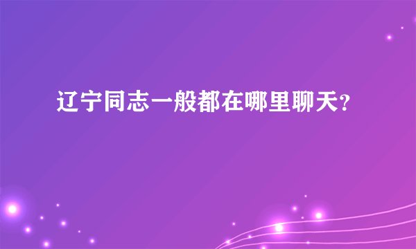 辽宁同志一般都在哪里聊天？