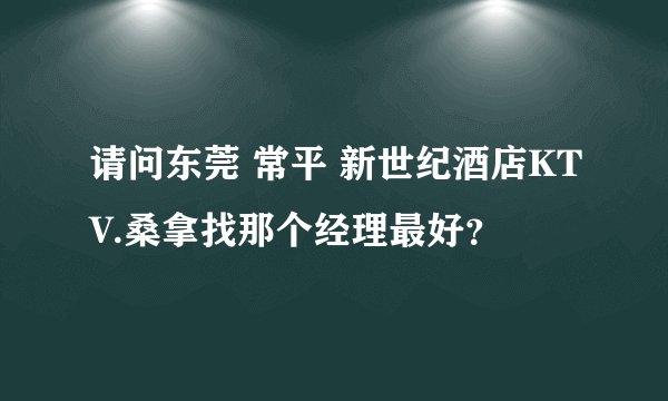 请问东莞 常平 新世纪酒店KTV.桑拿找那个经理最好？