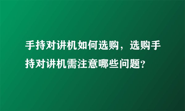 手持对讲机如何选购，选购手持对讲机需注意哪些问题？