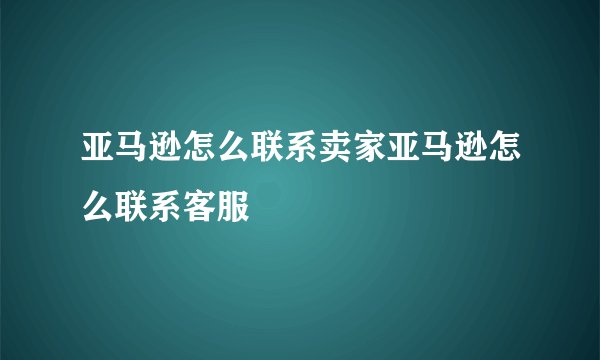亚马逊怎么联系卖家亚马逊怎么联系客服