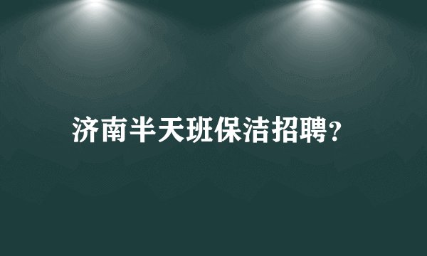 济南半天班保洁招聘？
