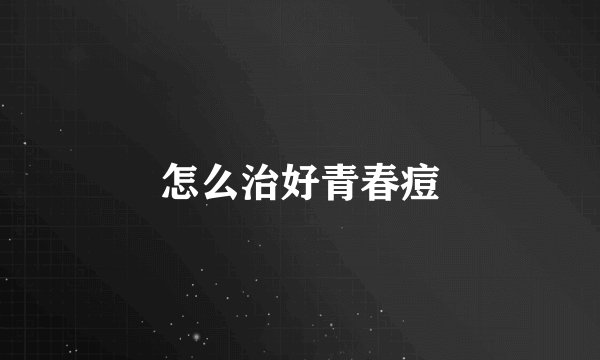 怎么治好青春痘
