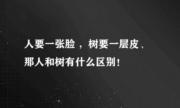 人要一张脸 ,树要一层皮、那人和树有什么区别!