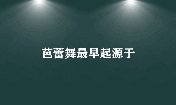 芭蕾舞最早起源于