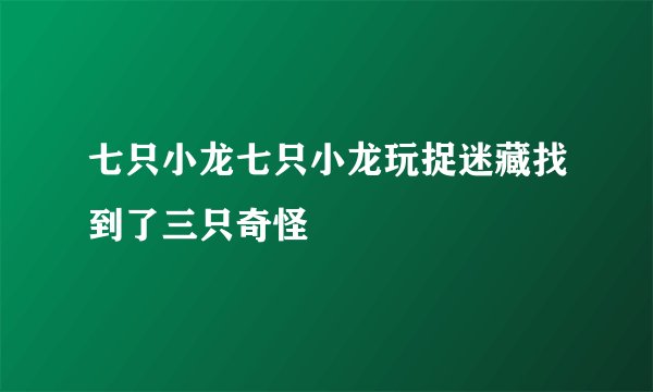 七只小龙七只小龙玩捉迷藏找到了三只奇怪