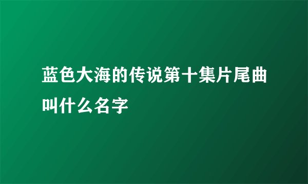 蓝色大海的传说第十集片尾曲叫什么名字