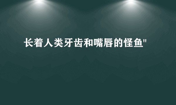 长着人类牙齿和嘴唇的怪鱼