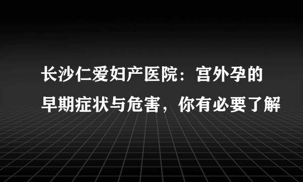 长沙仁爱妇产医院:宫外孕的早期症状与危害,你有必要了解